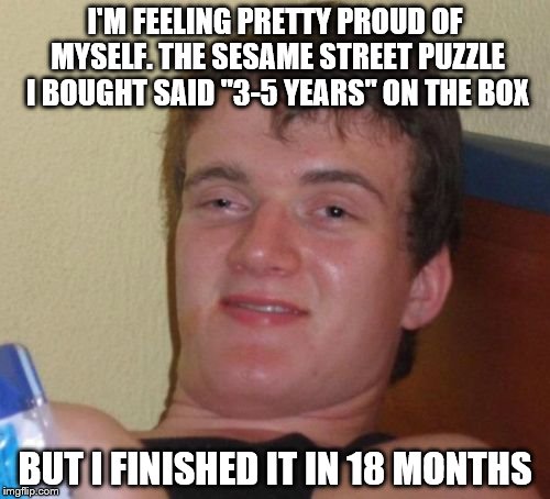 The Puzzle Complexity | I'M FEELING PRETTY PROUD OF MYSELF. THE SESAME STREET PUZZLE I BOUGHT SAID "3-5 YEARS" ON THE BOX; BUT I FINISHED IT IN 18 MONTHS | image tagged in memes,10 guy | made w/ Imgflip meme maker