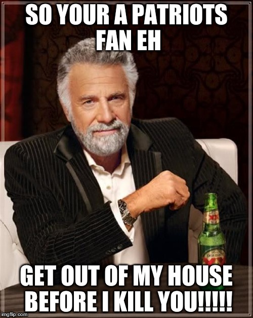 The Most Interesting Man In The World Meme | SO YOUR A PATRIOTS FAN EH; GET OUT OF MY HOUSE BEFORE I KILL YOU!!!!! | image tagged in memes,the most interesting man in the world | made w/ Imgflip meme maker