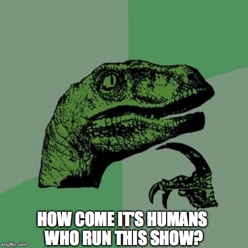Philosoraptor | HOW COME IT'S HUMANS WHO RUN THIS SHOW? | image tagged in memes,philosoraptor | made w/ Imgflip meme maker
