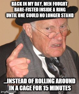 fighting sure has changed | BACK IN MY DAY, MEN FOUGHT BARE-FISTED INSIDE A RING UNTIL ONE COULD NO LONGER STAND; ...INSTEAD OF ROLLING AROUND IN A CAGE FOR 15 MINUTES | image tagged in memes,back in my day | made w/ Imgflip meme maker