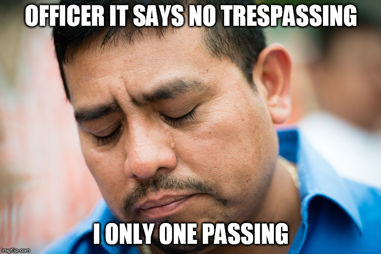 sad mexican | OFFICER IT SAYS NO TRESPASSING; I ONLY ONE PASSING | image tagged in sad mexican | made w/ Imgflip meme maker