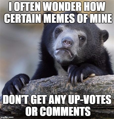 Some of the ones that I don't think are even going to feature are my best memes. | I OFTEN WONDER HOW CERTAIN MEMES OF MINE; DON'T GET ANY UP-VOTES OR COMMENTS | image tagged in memes,confession bear | made w/ Imgflip meme maker