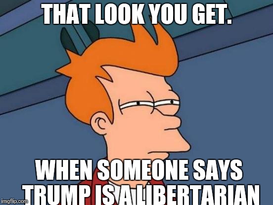 Futurama Fry Meme | THAT LOOK YOU GET. WHEN SOMEONE SAYS TRUMP IS A LIBERTARIAN | image tagged in memes,futurama fry | made w/ Imgflip meme maker
