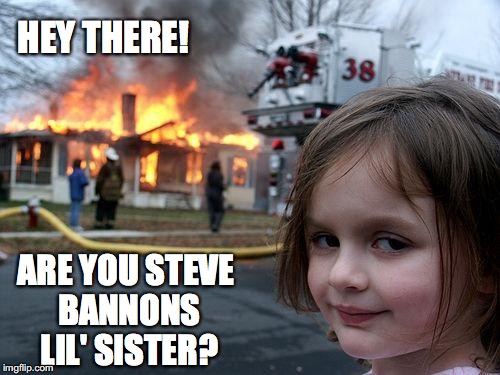 Disaster Girl | HEY THERE! ARE YOU STEVE BANNONS LIL' SISTER? | image tagged in memes,disaster girl | made w/ Imgflip meme maker
