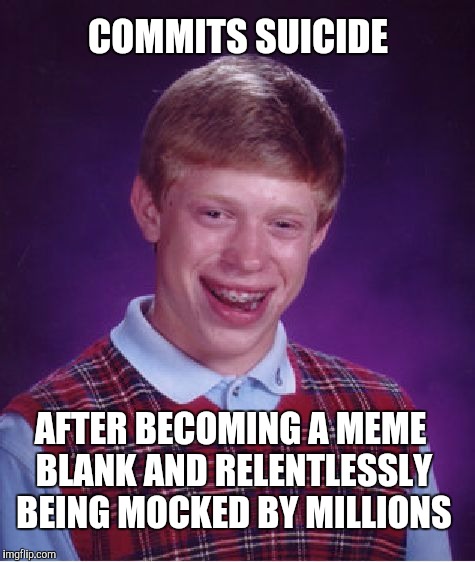 Poor Brian  | COMMITS SUICIDE; AFTER BECOMING A MEME BLANK AND RELENTLESSLY BEING MOCKED BY MILLIONS | image tagged in memes,bad luck brian,suicide | made w/ Imgflip meme maker