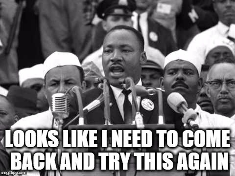 LOOKS LIKE I NEED TO COME BACK AND TRY THIS AGAIN | image tagged in memes,dr martin luther king jr,i have a dream | made w/ Imgflip meme maker