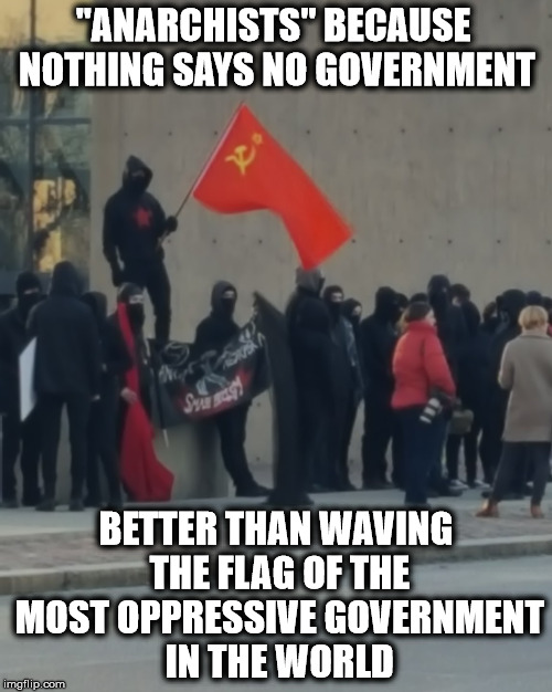 "anarchism" | "ANARCHISTS" BECAUSE NOTHING SAYS NO GOVERNMENT; BETTER THAN WAVING THE FLAG OF THE MOST OPPRESSIVE GOVERNMENT IN THE WORLD | image tagged in anarchist,antifas,fascists,leftists,liberals,laughing at liberals | made w/ Imgflip meme maker