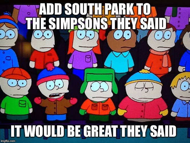 Simp-th park | ADD SOUTH PARK TO THE SIMPSONS THEY SAID; IT WOULD BE GREAT THEY SAID | image tagged in memes | made w/ Imgflip meme maker