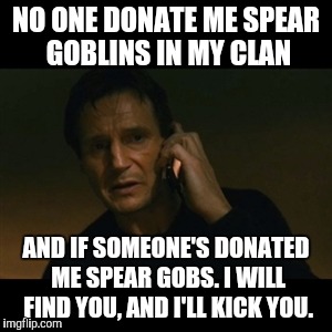 Liam Neeson Taken Meme | NO ONE DONATE ME SPEAR GOBLINS IN MY CLAN; AND IF SOMEONE'S DONATED ME SPEAR GOBS. I WILL FIND YOU, AND I'LL KICK YOU. | image tagged in memes,liam neeson taken | made w/ Imgflip meme maker