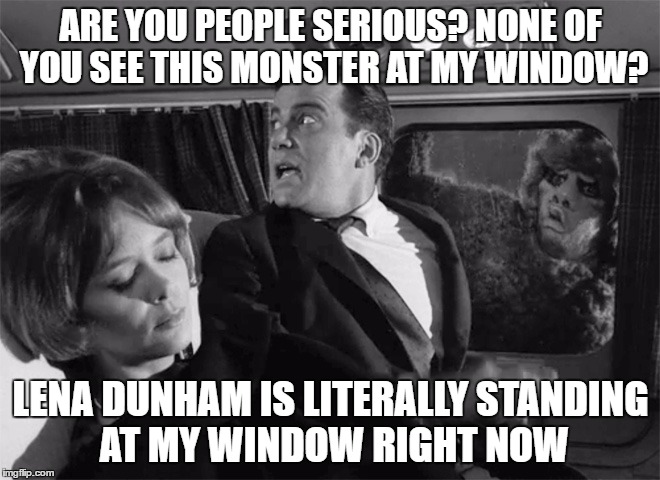 ARE YOU PEOPLE SERIOUS? NONE OF YOU SEE THIS MONSTER AT MY WINDOW? LENA DUNHAM IS LITERALLY STANDING AT MY WINDOW RIGHT NOW | image tagged in memes,lena dunham,twilight zone,gremlins | made w/ Imgflip meme maker