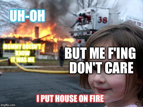 Disaster Girl Meme | UH-OH; MOMMY DOESN'T KNOW IT WAS ME; BUT ME F'ING DON'T CARE; I PUT HOUSE ON FIRE | image tagged in memes,disaster girl | made w/ Imgflip meme maker