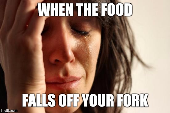 First World Problems | WHEN THE FOOD; FALLS OFF YOUR FORK | image tagged in memes,first world problems | made w/ Imgflip meme maker