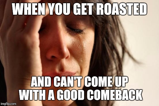 First World Problems | WHEN YOU GET ROASTED; AND CAN'T COME UP WITH A GOOD COMEBACK | image tagged in memes,first world problems | made w/ Imgflip meme maker