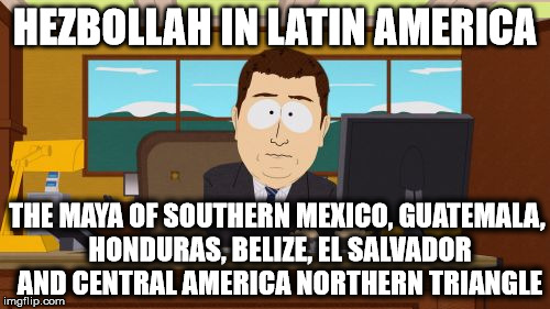 Aaaaand Its Gone | HEZBOLLAH IN LATIN AMERICA; THE MAYA OF SOUTHERN MEXICO, GUATEMALA, HONDURAS, BELIZE, EL SALVADOR AND CENTRAL AMERICA NORTHERN TRIANGLE | image tagged in memes,aaaaand its gone | made w/ Imgflip meme maker