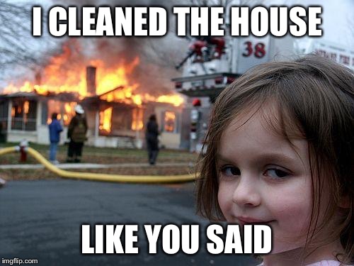 Disaster Girl Meme | I CLEANED THE HOUSE; LIKE YOU SAID | image tagged in memes,disaster girl | made w/ Imgflip meme maker
