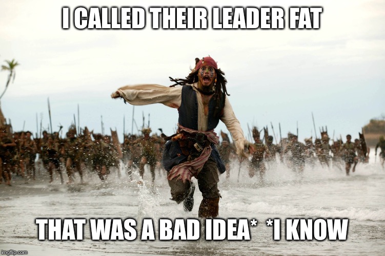 Jack sparow | I CALLED THEIR LEADER FAT; THAT WAS A BAD IDEA*

*I KNOW | image tagged in jack sparow | made w/ Imgflip meme maker