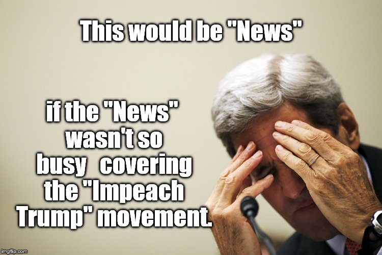 Kerry's headache | This would be "News" if the "News" wasn't so busy   covering the "Impeach Trump" movement. | image tagged in kerry's headache | made w/ Imgflip meme maker