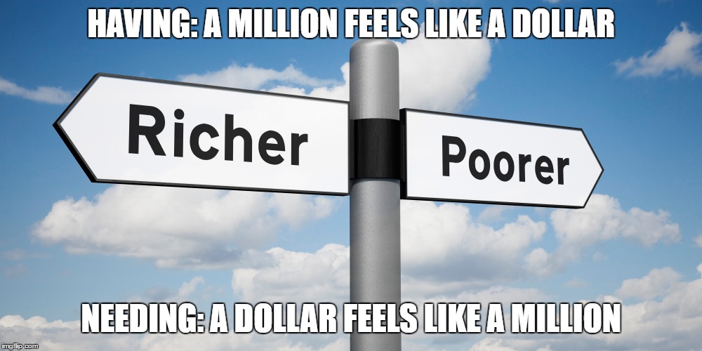 Good Times and Bad Times | HAVING: A MILLION FEELS LIKE A DOLLAR; NEEDING: A DOLLAR FEELS LIKE A MILLION | image tagged in poor,rich,million,need,having,needing | made w/ Imgflip meme maker