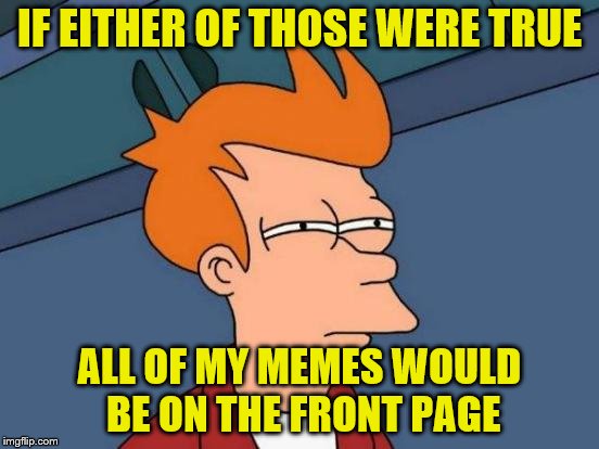 Futurama Fry Meme | IF EITHER OF THOSE WERE TRUE ALL OF MY MEMES WOULD BE ON THE FRONT PAGE | image tagged in memes,futurama fry | made w/ Imgflip meme maker