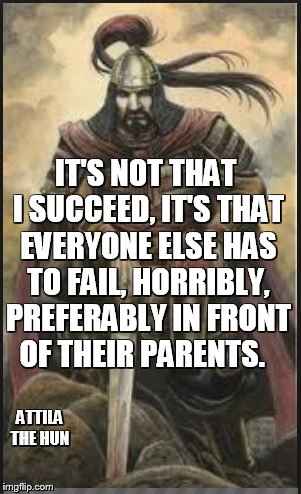 IT'S NOT THAT I SUCCEED, IT'S THAT EVERYONE ELSE HAS TO FAIL, HORRIBLY, PREFERABLY IN FRONT OF THEIR PARENTS. ATTILA THE HUN | image tagged in inspirational quote,funny,trump | made w/ Imgflip meme maker