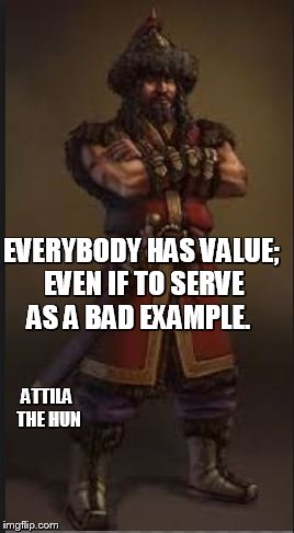 EVERYBODY HAS VALUE; EVEN IF TO SERVE AS A BAD EXAMPLE. ATTILA THE HUN | image tagged in inspirational quote,humor | made w/ Imgflip meme maker