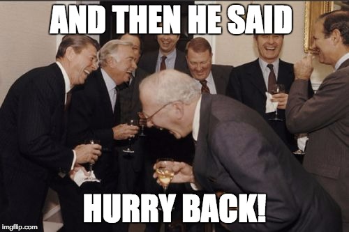 Laughing Men In Suits Meme |  AND THEN HE SAID; HURRY BACK! | image tagged in memes,laughing men in suits | made w/ Imgflip meme maker