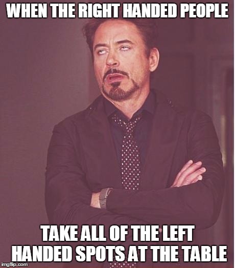 Can I Get Some Upvotes From The Lefties Out There! | WHEN THE RIGHT HANDED PEOPLE; TAKE ALL OF THE LEFT HANDED SPOTS AT THE TABLE | image tagged in memes,face you make robert downey jr,lefty,right hand,upvotes | made w/ Imgflip meme maker