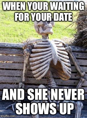 Waiting Skeleton | WHEN YOUR WAITING FOR YOUR DATE; AND SHE NEVER SHOWS UP | image tagged in memes,waiting skeleton | made w/ Imgflip meme maker