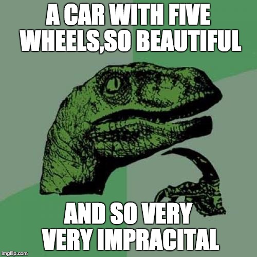 Philosoraptor |  A CAR WITH FIVE WHEELS,SO BEAUTIFUL; AND SO VERY VERY IMPRACITAL | image tagged in memes,philosoraptor | made w/ Imgflip meme maker