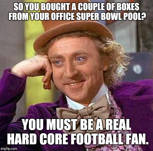 Creepy Condescending Wonka Meme | SO YOU BOUGHT A COUPLE OF BOXES FROM YOUR OFFICE SUPER BOWL POOL? YOU MUST BE A REAL HARD CORE FOOTBALL FAN. | image tagged in memes,creepy condescending wonka | made w/ Imgflip meme maker