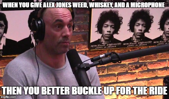 Joe Rogan w Alex Jones | WHEN YOU GIVE ALEX JONES WEED, WHISKEY, AND A MICROPHONE; THEN YOU BETTER BUCKLE UP FOR THE RIDE | image tagged in joe rogan,alex jones,buckle up,drinking | made w/ Imgflip meme maker