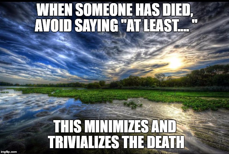 Reflection | WHEN SOMEONE HAS DIED, AVOID SAYING "AT LEAST.... "; THIS MINIMIZES AND TRIVIALIZES THE DEATH | image tagged in reflection | made w/ Imgflip meme maker