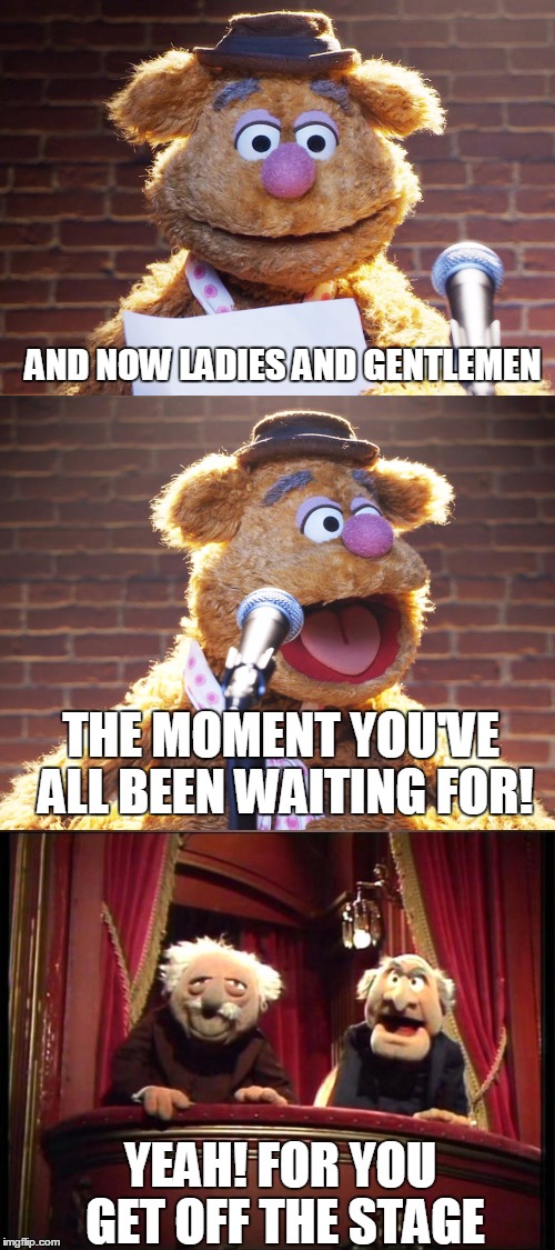 The moment you realize you're being Heckled  | AND NOW LADIES AND GENTLEMEN; THE MOMENT YOU'VE ALL BEEN WAITING FOR! YEAH! FOR YOU GET OFF THE STAGE | image tagged in fozzie jokes,statler and waldorf,funny | made w/ Imgflip meme maker