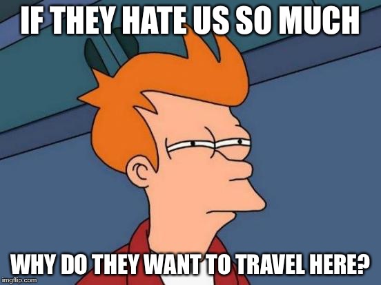 Futurama Fry Meme | IF THEY HATE US SO MUCH WHY DO THEY WANT TO TRAVEL HERE? | image tagged in memes,futurama fry | made w/ Imgflip meme maker
