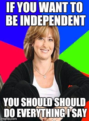 IF YOU WANT TO BE INDEPENDENT YOU SHOULD SHOULD DO EVERYTHING I SAY | made w/ Imgflip meme maker
