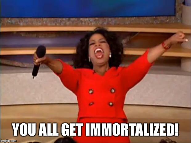 Oprah You Get A Meme | YOU ALL GET IMMORTALIZED! | image tagged in memes,oprah you get a | made w/ Imgflip meme maker