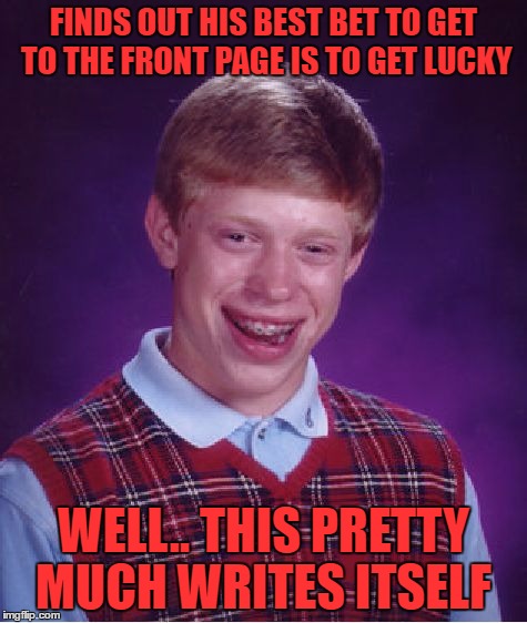 Bad Luck Brian Meme | FINDS OUT HIS BEST BET TO GET TO THE FRONT PAGE IS TO GET LUCKY WELL.. THIS PRETTY MUCH WRITES ITSELF | image tagged in memes,bad luck brian | made w/ Imgflip meme maker