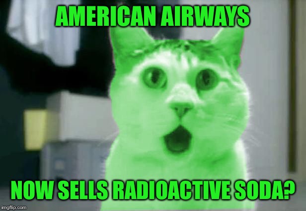 OMG RayCat | AMERICAN AIRWAYS NOW SELLS RADIOACTIVE SODA? | image tagged in omg raycat | made w/ Imgflip meme maker