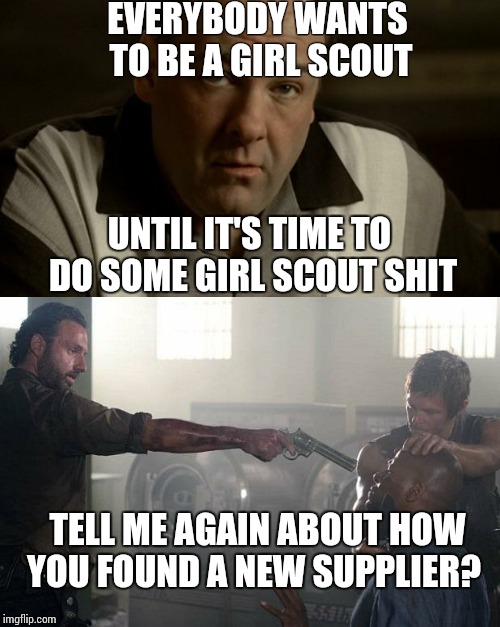 Everyone wants to be a gangster with Rick G | EVERYBODY WANTS TO BE A GIRL SCOUT; UNTIL IT'S TIME TO DO SOME GIRL SCOUT SHIT; TELL ME AGAIN ABOUT HOW YOU FOUND A NEW SUPPLIER? | image tagged in everyone wants to be a gangster with rick g | made w/ Imgflip meme maker