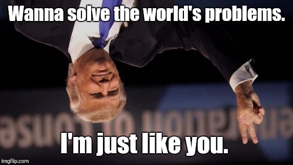 main-qim...5-c.jpg | Wanna solve the world's problems. I'm just like you. | image tagged in main-qim5-cjpg | made w/ Imgflip meme maker