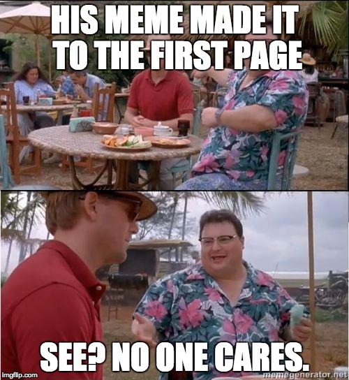See? No one cares | HIS MEME MADE IT TO THE FIRST PAGE; SEE? NO ONE CARES. | image tagged in see no one cares | made w/ Imgflip meme maker