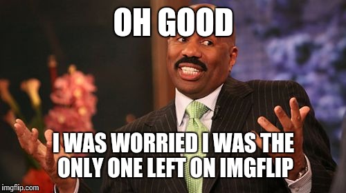 Steve Harvey Meme | OH GOOD I WAS WORRIED I WAS THE ONLY ONE LEFT ON IMGFLIP | image tagged in memes,steve harvey | made w/ Imgflip meme maker