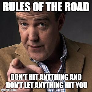  RULES OF THE ROAD; DON'T HIT ANYTHING AND DON'T LET ANYTHING HIT YOU | image tagged in clarkson | made w/ Imgflip meme maker