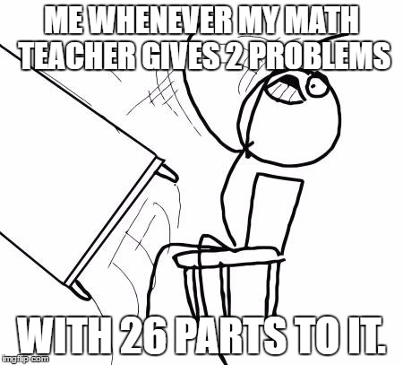 Table Flip Guy Meme | ME WHENEVER MY MATH TEACHER GIVES 2 PROBLEMS; WITH 26 PARTS TO IT. | image tagged in memes,table flip guy | made w/ Imgflip meme maker
