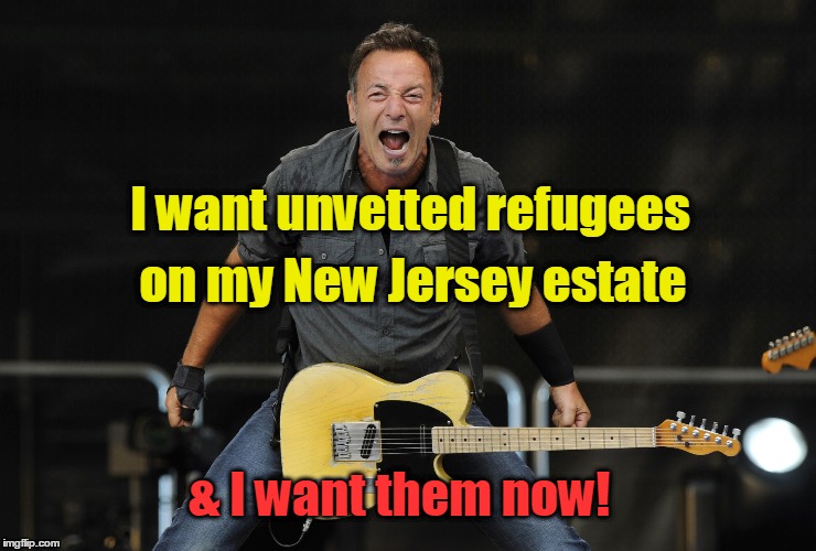 Springsteen wants unvetted refugees on NJ estate |  I want unvetted refugees; on my New Jersey estate; & I want them now! | image tagged in bruce springsteen,new jersey,estate,unvetted refugees | made w/ Imgflip meme maker