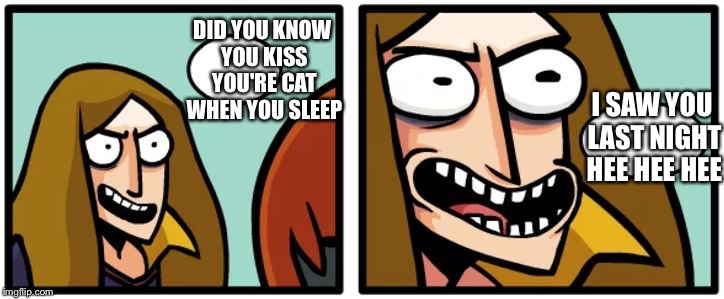 Hilarious Creep | DID YOU KNOW YOU KISS YOU'RE CAT WHEN YOU SLEEP; I SAW YOU LAST NIGHT HEE HEE HEE | image tagged in hilarious creep | made w/ Imgflip meme maker