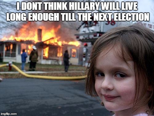 Disaster Girl | I DONT THINK HILLARY WILL LIVE LONG ENOUGH TILL THE NEXT ELECTION | image tagged in memes,disaster girl | made w/ Imgflip meme maker