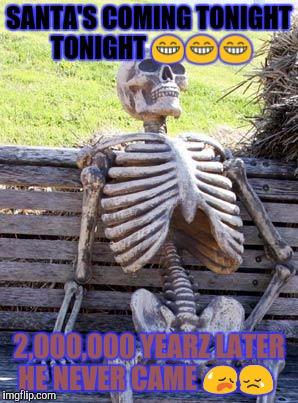 Waiting Skeleton Meme | SANTA'S COMING TONIGHT TONIGHT 😁😁😁; 2,000,000 YEARZ LATER HE NEVER CAME 😥😢 | image tagged in memes,waiting skeleton | made w/ Imgflip meme maker