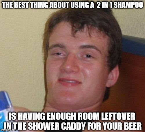 10 Guy Meme | THE BEST THING ABOUT USING A  2 IN 1 SHAMPOO; IS HAVING ENOUGH ROOM LEFTOVER IN THE SHOWER CADDY FOR YOUR BEER | image tagged in memes,10 guy | made w/ Imgflip meme maker