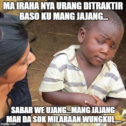 Third World Skeptical Kid Meme | MA IRAHA NYA URANG DITRAKTIR BASO KU MANG JAJANG... SABAR WE UJANG...MANG JAJANG MAH DA SOK MILARAAN WUNGKUL.... | image tagged in memes,third world skeptical kid | made w/ Imgflip meme maker